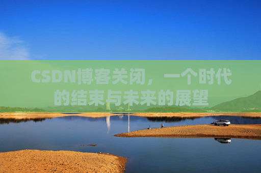 CSDN博客关闭，一个时代的结束与未来的展望